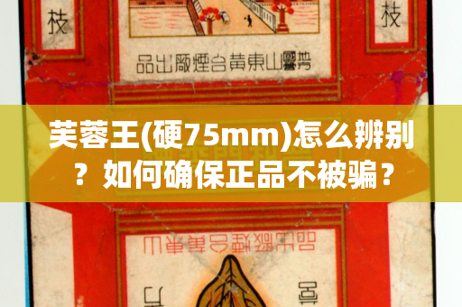 芙蓉王(硬75mm)怎么辨别？如何确保正品不被骗？